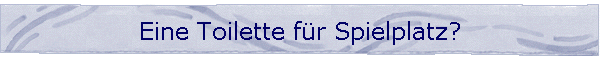 Eine Toilette f�r Spielplatz?